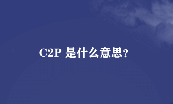 C2P 是什么意思？