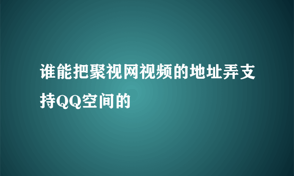 谁能把聚视网视频的地址弄支持QQ空间的