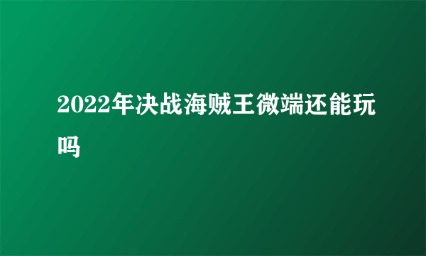 2022年决战海贼王微端还能玩吗