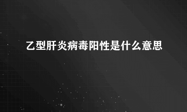 乙型肝炎病毒阳性是什么意思