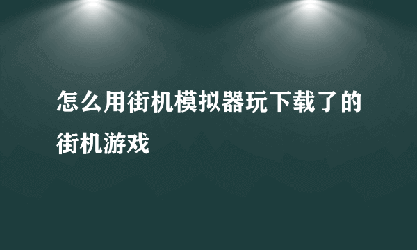 怎么用街机模拟器玩下载了的街机游戏