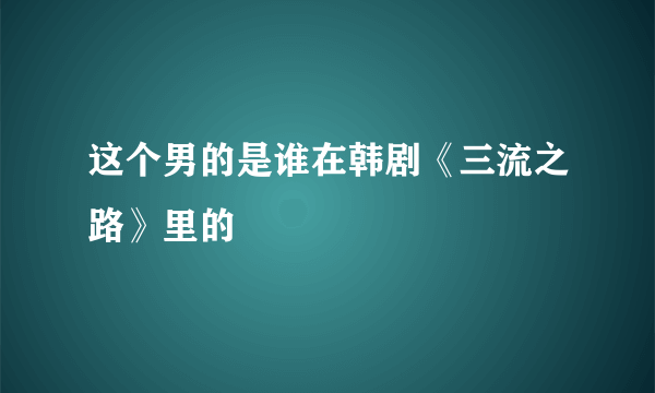 这个男的是谁在韩剧《三流之路》里的