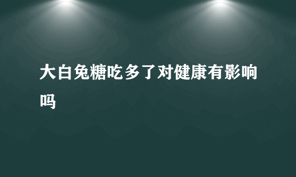 大白兔糖吃多了对健康有影响吗