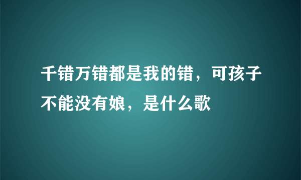 千错万错都是我的错，可孩子不能没有娘，是什么歌