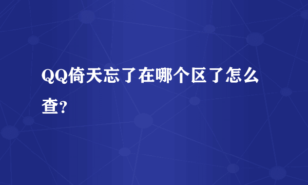 QQ倚天忘了在哪个区了怎么查？