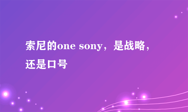 索尼的one sony，是战略，还是口号