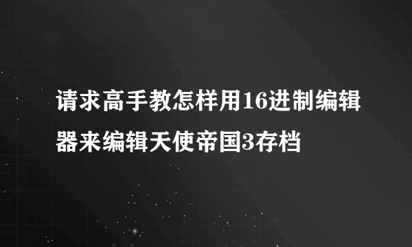 请求高手教怎样用16进制编辑器来编辑天使帝国3存档