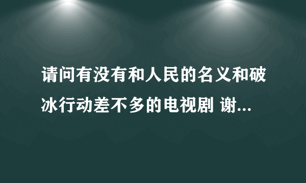 请问有没有和人民的名义和破冰行动差不多的电视剧 谢谢 尽量最近播出的电视剧？