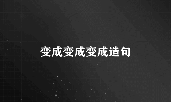 变成变成变成造句