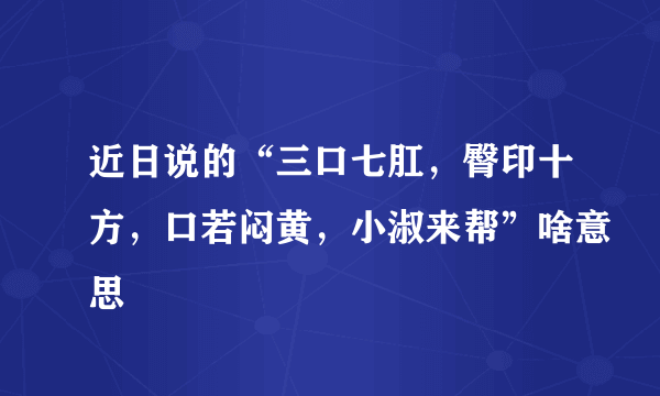 近日说的“三口七肛，臀印十方，口若闷黄，小淑来帮”啥意思