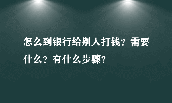 怎么到银行给别人打钱？需要什么？有什么步骤？