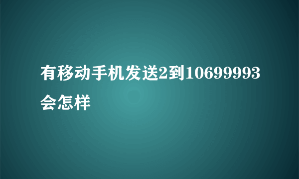 有移动手机发送2到10699993会怎样