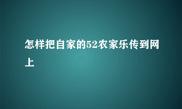 怎样把自家的52农家乐传到网上