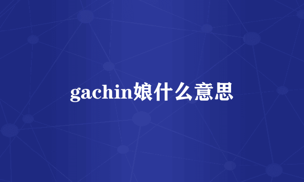 gachin娘什么意思