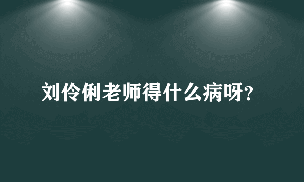 刘伶俐老师得什么病呀？