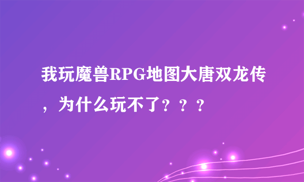 我玩魔兽RPG地图大唐双龙传，为什么玩不了？？？