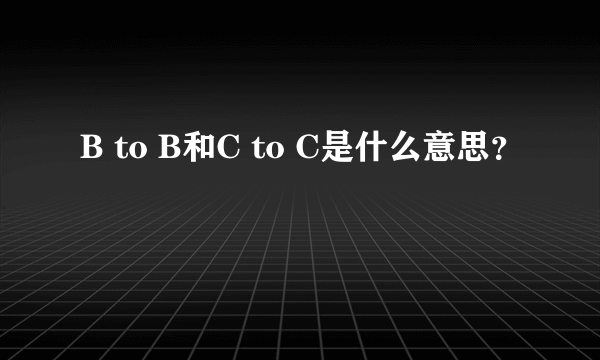 B to B和C to C是什么意思？