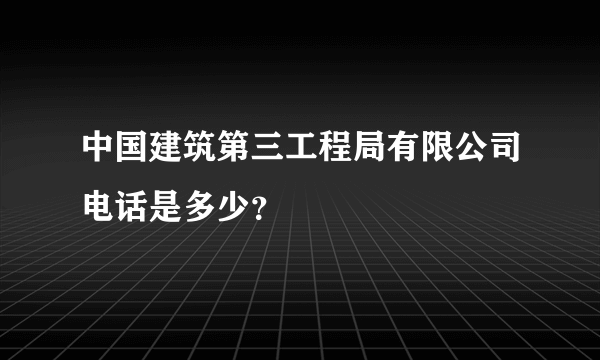 中国建筑第三工程局有限公司电话是多少？