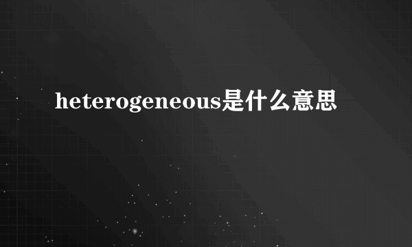 heterogeneous是什么意思