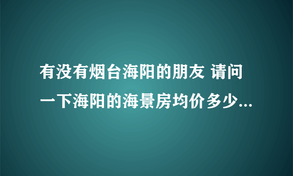 有没有烟台海阳的朋友 请问一下海阳的海景房均价多少啊，小高层