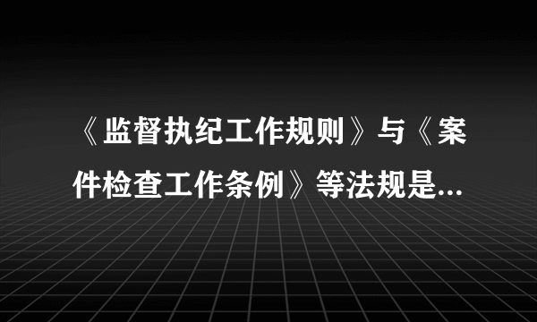 《监督执纪工作规则》与《案件检查工作条例》等法规是什么关系