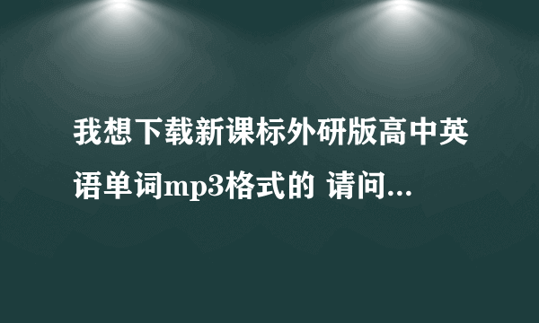 我想下载新课标外研版高中英语单词mp3格式的 请问在哪里下载？ 谢谢