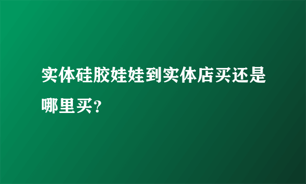 实体硅胶娃娃到实体店买还是哪里买？