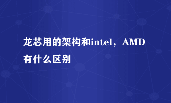 龙芯用的架构和intel，AMD有什么区别