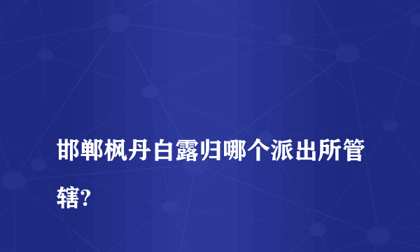 
邯郸枫丹白露归哪个派出所管辖?

