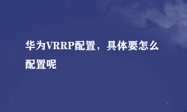 华为VRRP配置，具体要怎么配置呢