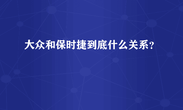 大众和保时捷到底什么关系？