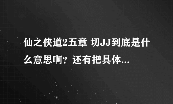 仙之侠道2五章 切JJ到底是什么意思啊？还有把具体怎么切给讲一下，谢谢了，要非常具体的流程，我新手