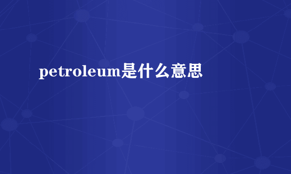 petroleum是什么意思