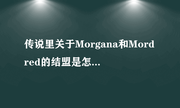 传说里关于Morgana和Mordred的结盟是怎么记载的？