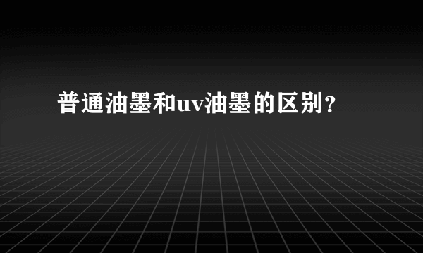 普通油墨和uv油墨的区别？