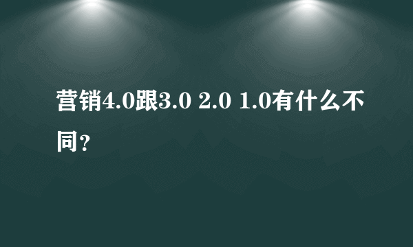 营销4.0跟3.0 2.0 1.0有什么不同？