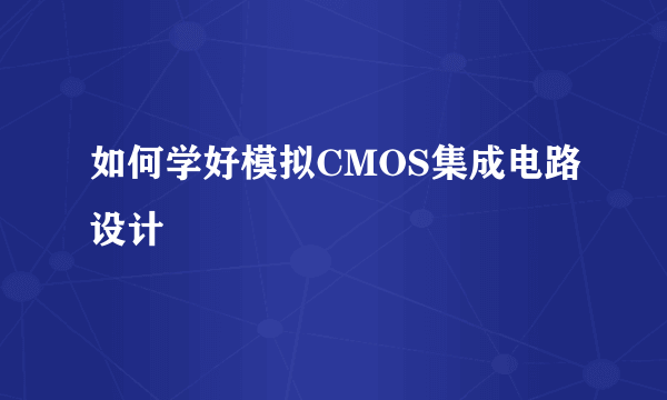 如何学好模拟CMOS集成电路设计