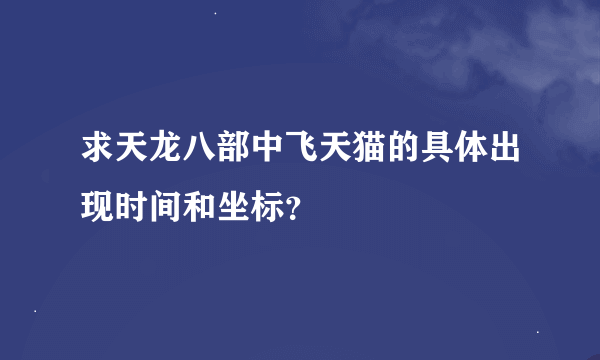 求天龙八部中飞天猫的具体出现时间和坐标？