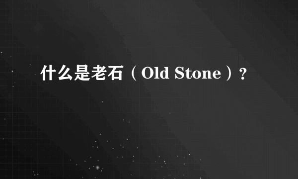 什么是老石（Old Stone）？