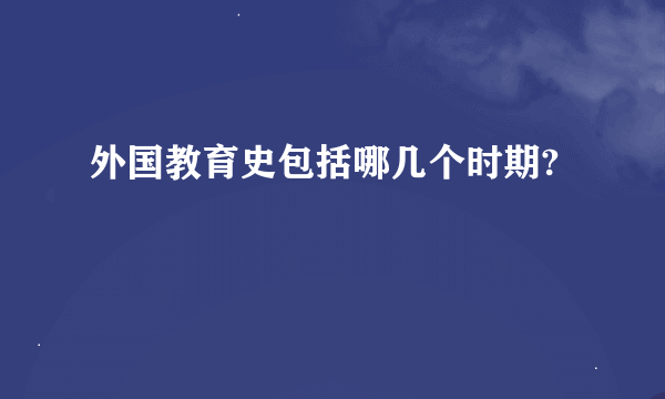 外国教育史包括哪几个时期?