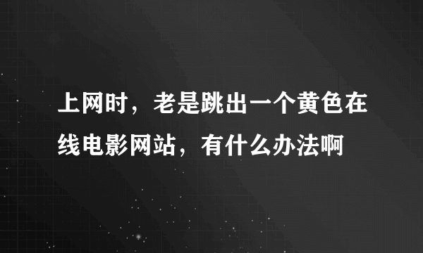 上网时，老是跳出一个黄色在线电影网站，有什么办法啊