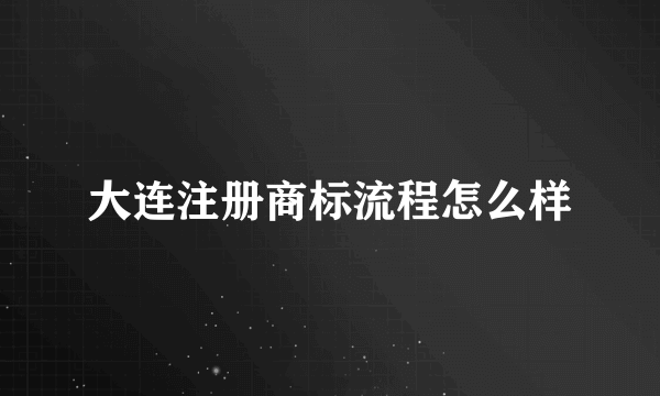 大连注册商标流程怎么样