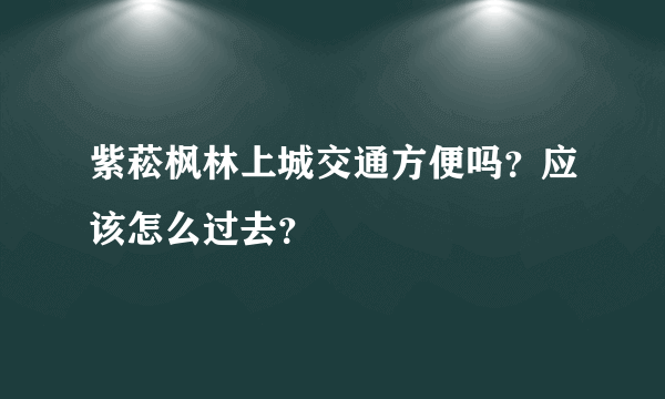 紫菘枫林上城交通方便吗？应该怎么过去？