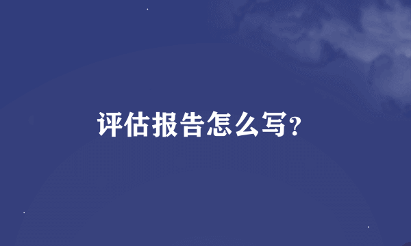 评估报告怎么写？