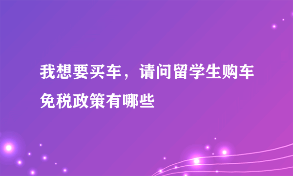 我想要买车，请问留学生购车免税政策有哪些