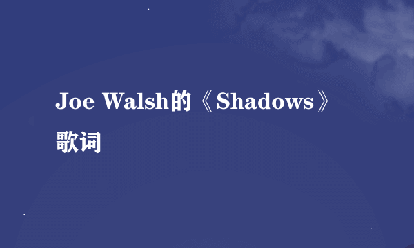 Joe Walsh的《Shadows》 歌词