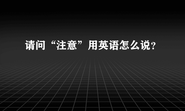 请问“注意”用英语怎么说？