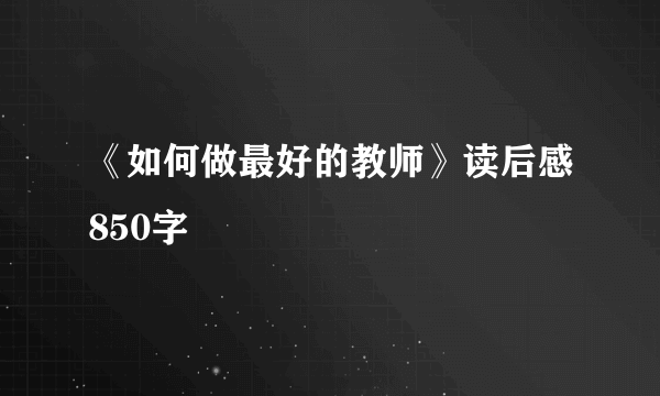 《如何做最好的教师》读后感850字