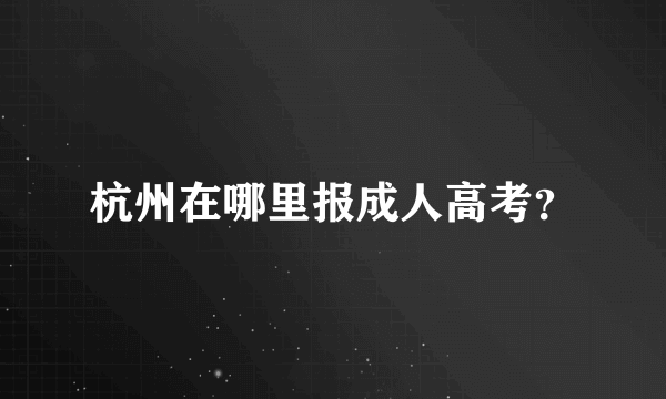 杭州在哪里报成人高考？