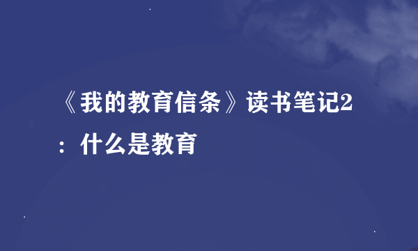 《我的教育信条》读书笔记2：什么是教育